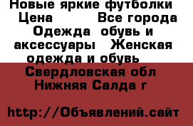 Новые яркие футболки  › Цена ­ 550 - Все города Одежда, обувь и аксессуары » Женская одежда и обувь   . Свердловская обл.,Нижняя Салда г.